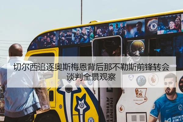 切尔西追逐奥斯梅恩背后那不勒斯前锋转会谈判全景观察