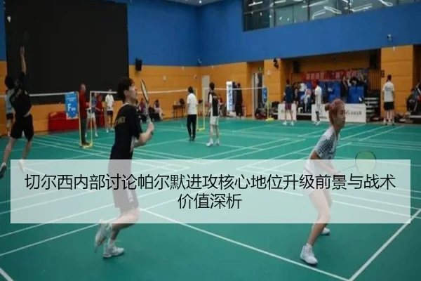 切尔西内部讨论帕尔默进攻核心地位升级前景与战术价值深析