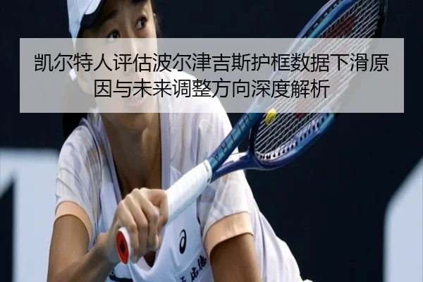 凯尔特人评估波尔津吉斯护框数据下滑原因与未来调整方向深度解析