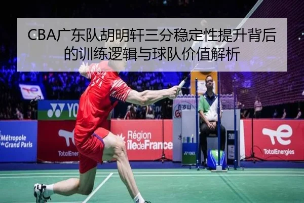 CBA广东队胡明轩三分稳定性提升背后的训练逻辑与球队价值解析