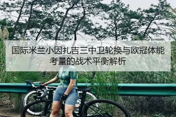 国际米兰小因扎吉三中卫轮换与欧冠体能考量的战术平衡解析