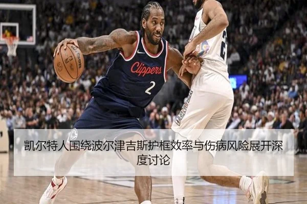 凯尔特人围绕波尔津吉斯护框效率与伤病风险展开深度讨论
