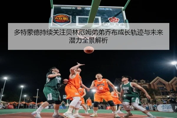 多特蒙德持续关注贝林厄姆弟弟乔布成长轨迹与未来潜力全景解析
