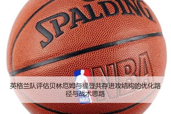 英格兰队评估贝林厄姆与福登共存进攻结构的优化路径与战术思路
