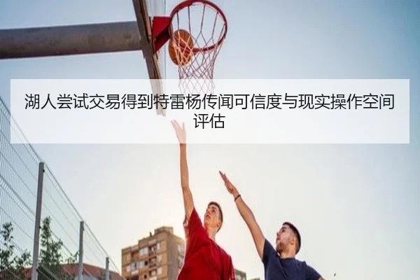 湖人尝试交易得到特雷杨传闻可信度与现实操作空间评估