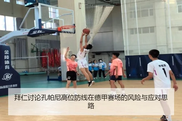 拜仁讨论孔帕尼高位防线在德甲赛场的风险与应对思路