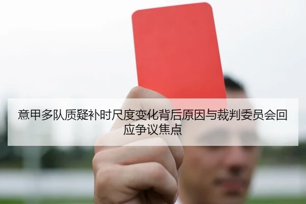意甲多队质疑补时尺度变化背后原因与裁判委员会回应争议焦点