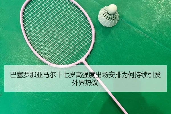 巴塞罗那亚马尔十七岁高强度出场安排为何持续引发外界热议