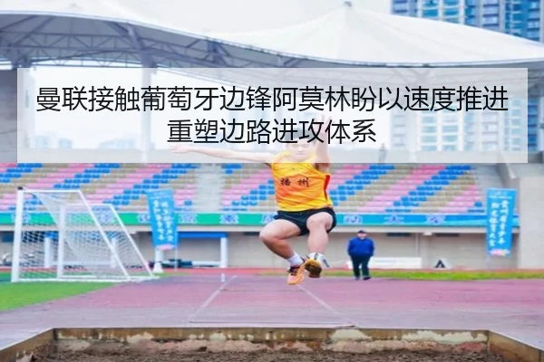 曼联接触葡萄牙边锋阿莫林盼以速度推进重塑边路进攻体系