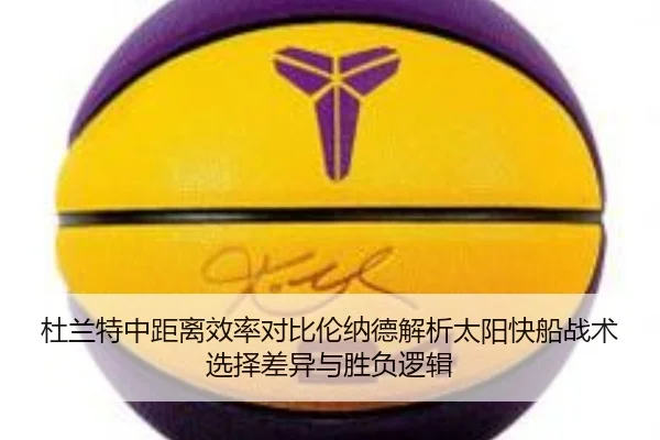 杜兰特中距离效率对比伦纳德解析太阳快船战术选择差异与胜负逻辑