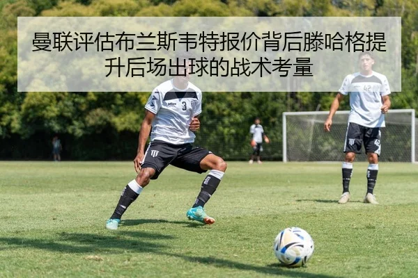 曼联评估布兰斯韦特报价背后滕哈格提升后场出球的战术考量