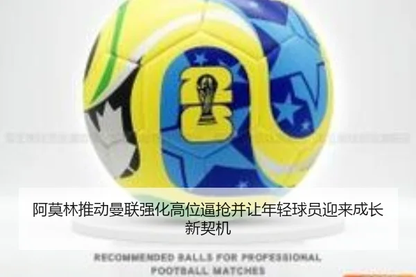 阿莫林推动曼联强化高位逼抢并让年轻球员迎来成长新契机